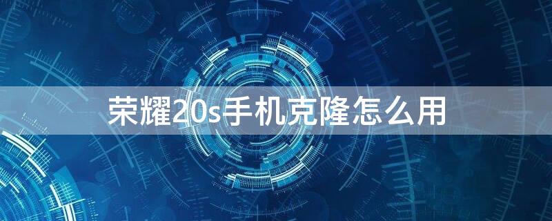 荣耀20s手机克隆怎么用 荣耀20pro手机克隆怎么使用