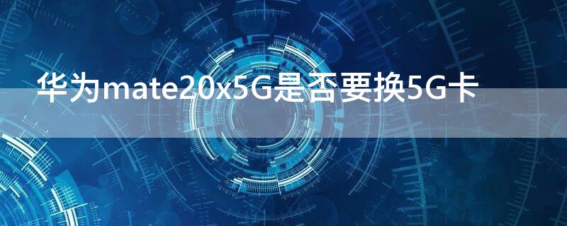 华为mate20x5G是否要换5G卡 华为matexs卡一支持5G吗