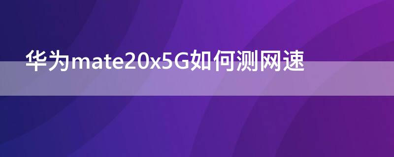 华为mate20x5G如何测网速 华为mate20x5g网速慢