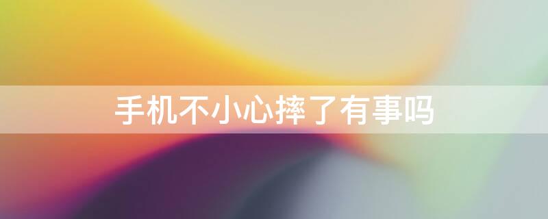 手机不小心摔了有事吗（手机不小心摔了有事吗图片）