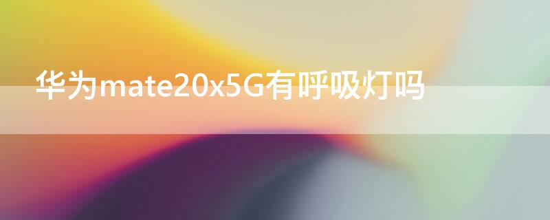 华为mate20x5G有呼吸灯吗（华为mate20x有没有呼吸灯）