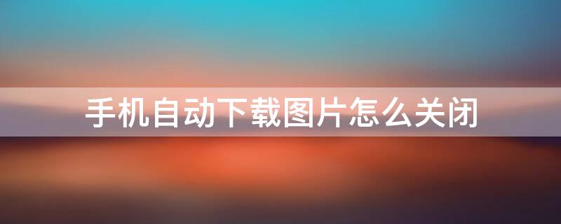 手机自动下载图片怎么关闭（手机自动下载图片怎么关闭vivo）
