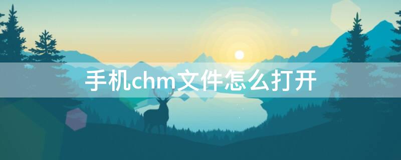 手机chm文件怎么打开 手机上打开chm文件怎么打开