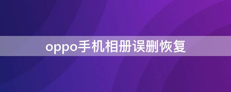 oppo手机相册误删恢复（oppo手机相册误删如何恢复）