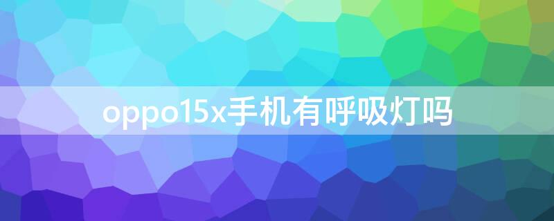 oppo15x手机有呼吸灯吗（oppoa11x手机有呼吸灯吗）