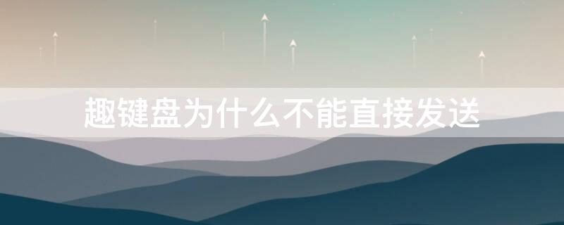 趣键盘为什么不能直接发送 下载的趣键盘为什么不能用