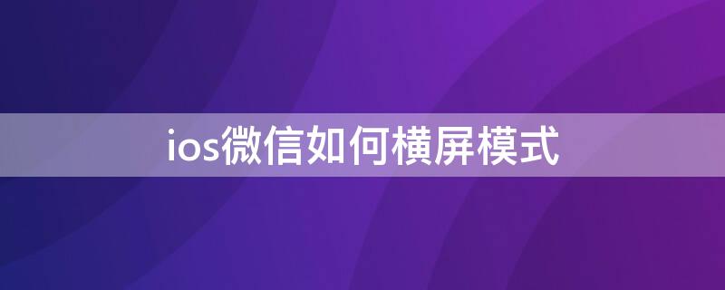 ios微信如何横屏模式 iphone微信横屏模式