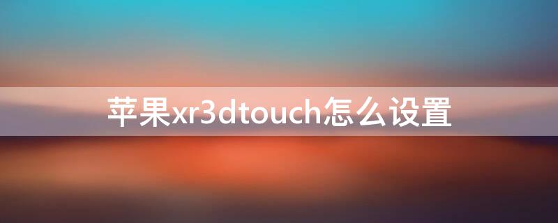 iPhonexr3dtouch怎么设置 iphonexr三dtouch怎么用