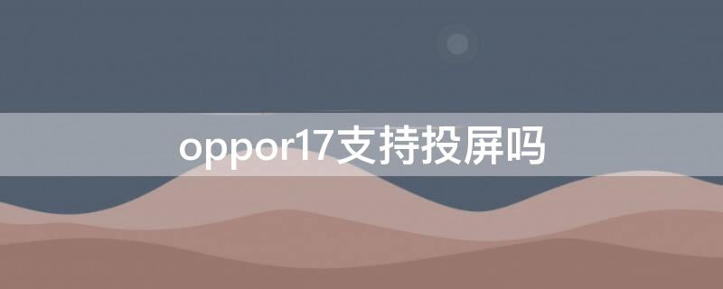 oppor17支持投屏吗 oppor17有手机投屏功能吗