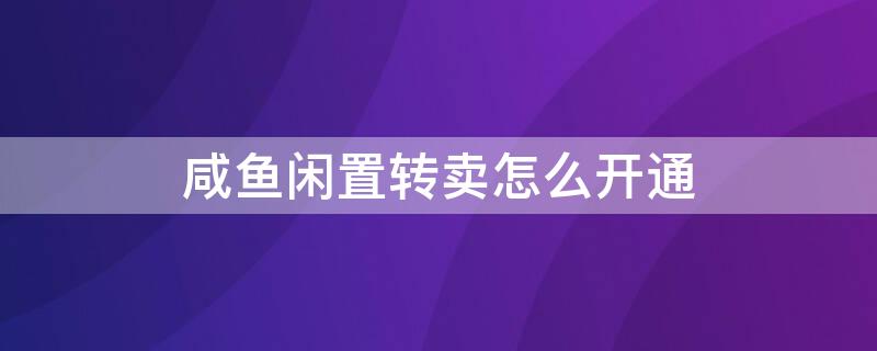 咸鱼闲置转卖怎么开通（闲鱼要开通闲置转卖服务吗）