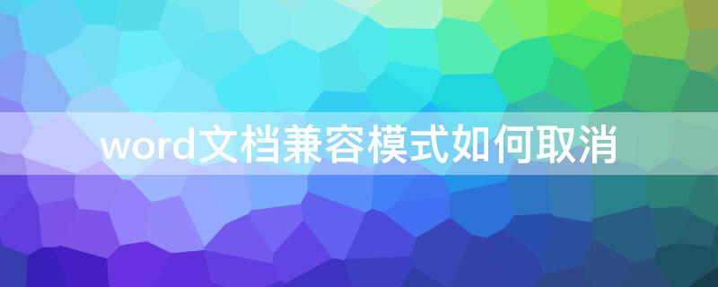 word文档兼容模式如何取消（word文档兼容模式取消了但改不了内容）