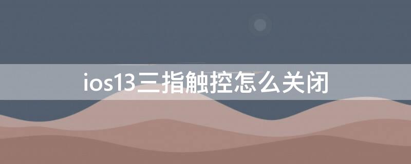 ios13三指触控怎么关闭（ios13三维触控无法关闭）