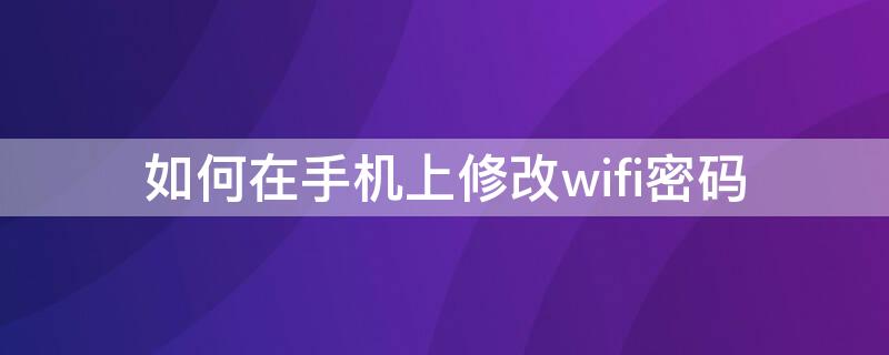 如何在手机上修改wifi密码 如何在手机上修改wifi密码详细步骤