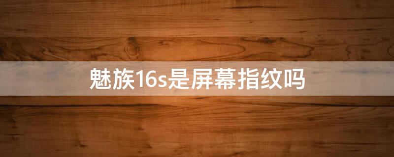 魅族16s是屏幕指纹吗（魅族16s指纹识别）