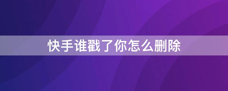 快手谁戳了你怎么删除 快手谁戳了你怎么删除记录