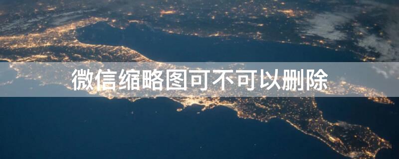 微信缩略图可不可以删除 微信缩略图可不可以删除文字
