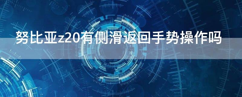 努比亚z20有侧滑返回手势操作吗（努比亚z20触摸失灵）