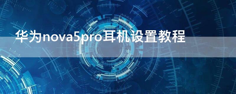 华为nova5pro耳机设置教程（华为nova5ipro耳机设置教程）