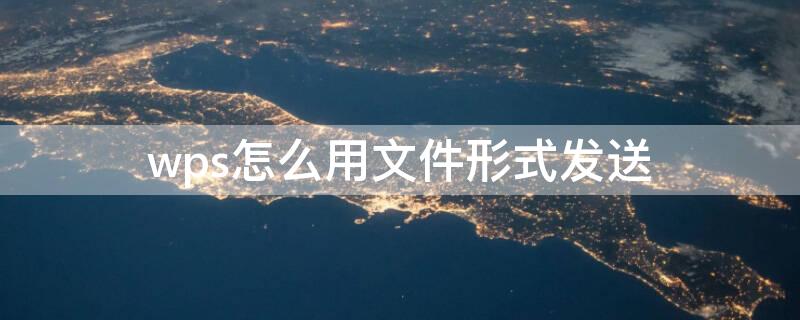 wps怎么用文件形式发送 wps怎么用文档形式发送