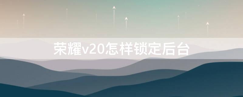荣耀v20怎样锁定后台（荣耀v20怎么锁住应用）
