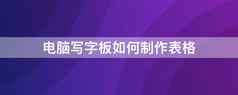 电脑写字板如何制作表格 电脑写字板如何制作表格文件