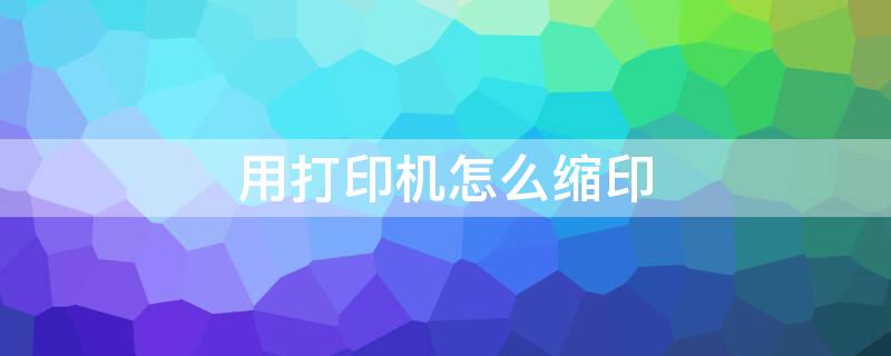 用打印机怎么缩印（用打印机怎么缩印复印）