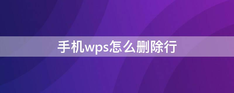 手机wps怎么删除行（手机wps怎么删除行和列）