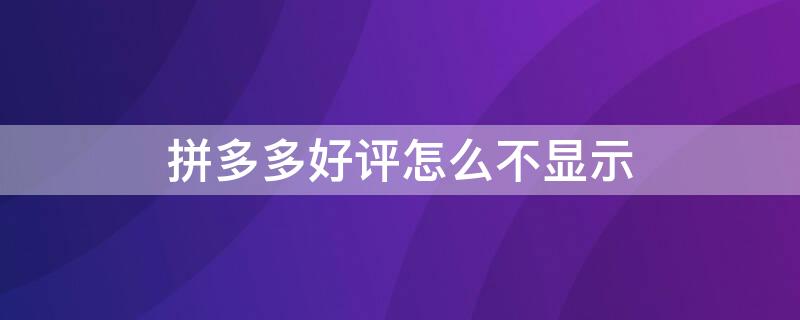 拼多多好评怎么不显示（拼多多好评怎么不显示评价）