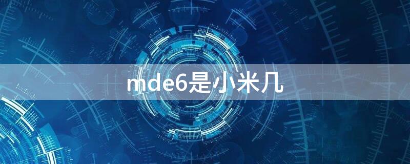 mde6是小米几 小米型号mde6s是小米几