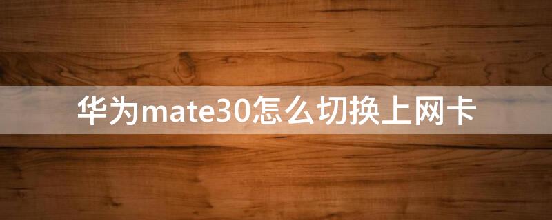 华为mate30怎么切换上网卡（华为mate30网卡怎么办）