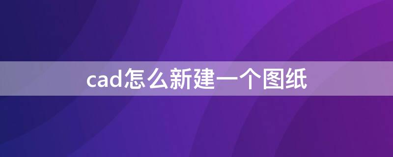 cad怎么新建一个图纸（cad如何创建一个新的图纸）