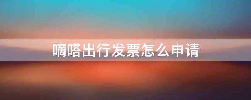 嘀嗒出行发票怎么申请（嘀嗒出行发票怎么申请流程）