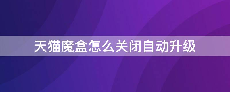 天猫魔盒怎么关闭自动升级 天猫魔盒怎么关闭自动升级系统