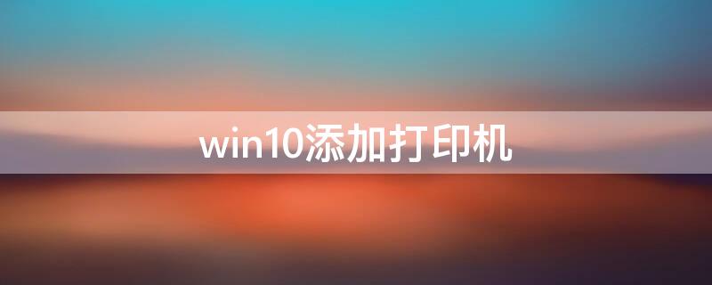 win10添加打印机（win10添加打印机的方法和步骤）