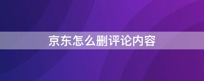 京东怎么删评论内容 京东怎么删评论内容视频