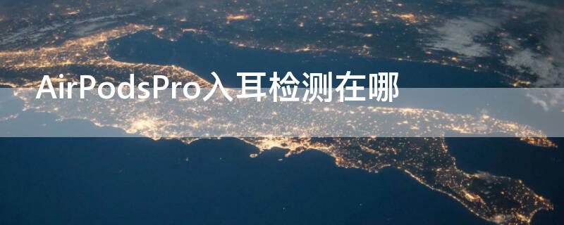 AirPodsPro入耳检测在哪（AirPods入耳检测在哪）