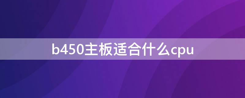 b450主板适合什么cpu b450主板配什么cpu最好