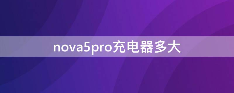 nova5pro充电器多大 华为nova5pro用多大的充电器