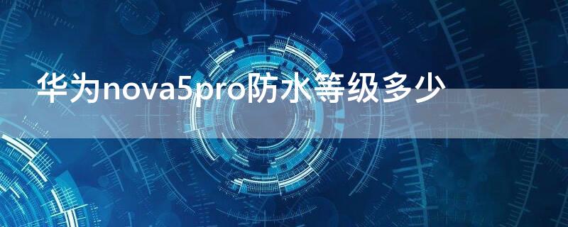 华为nova5pro防水等级多少 华为nova5pro的防水等级