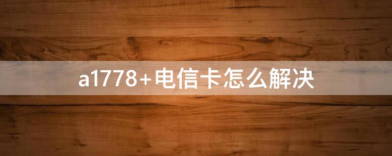 a1778（A1778能用电信不现实信号）