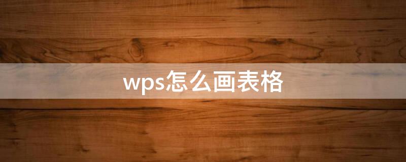 wps怎么画表格（Wps怎么画表格）