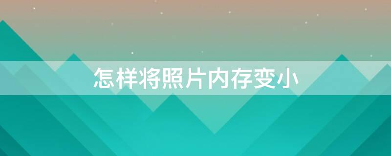 怎样将照片内存变小 怎样将照片内存变小手机