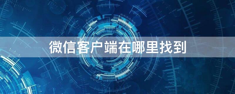 微信客户端在哪里找到 微信客户端在哪里才能找到?