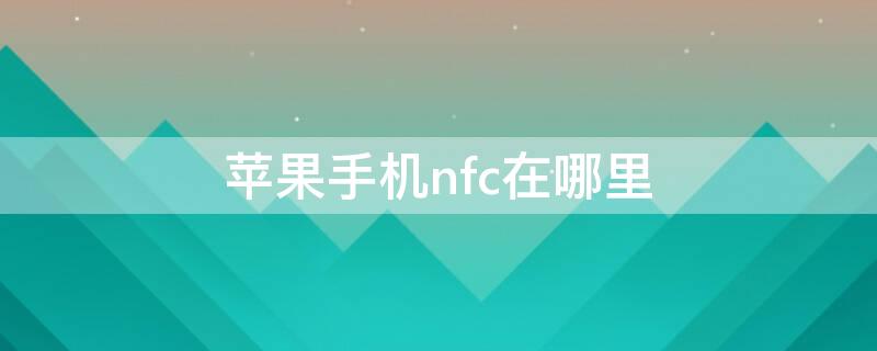 iPhone手机nfc在哪里（苹果手机的NFC在哪里）