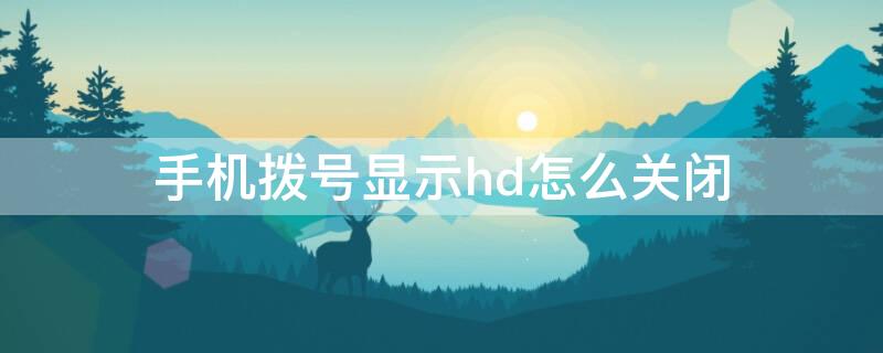 手机拨号显示hd怎么关闭（华为手机拨号显示hd怎么关闭）