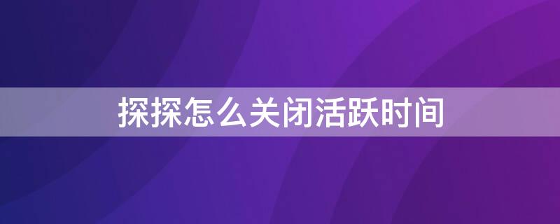 探探怎么关闭活跃时间 探探活跃度怎么关闭