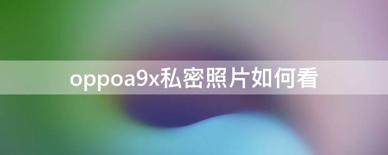 oppoa9x私密照片如何看 oppoa9照片私密怎么查看