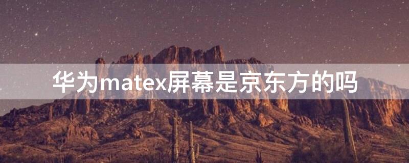 华为matex屏幕是京东方的吗（华为用的京东方的屏么）