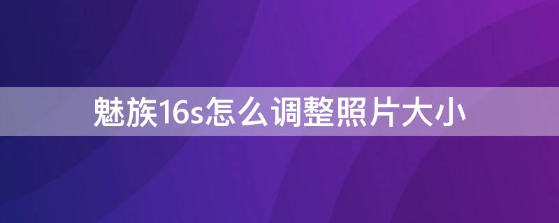 魅族16s怎么调整照片大小 魅族16s屏幕大小