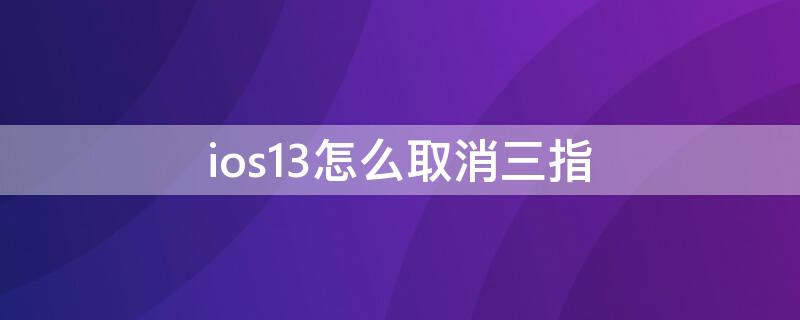 ios13怎么取消三指 ios13.0三指怎么关闭